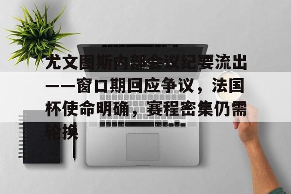 关于尤文图斯内部会议纪要流出——窗口期回应争议，法国杯使命明确，赛程密集仍需轮换的信息-九游体育官网