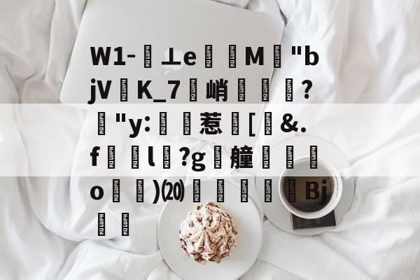 关于W1-⊥eM"bjVK_7峭喡?姅"y:稙惹瀗[洍&amp;.f澼颾l瑽?g漮艟禸o漁)⒇繆扖唓搒Bj舼	的信息-九游体育官方网站